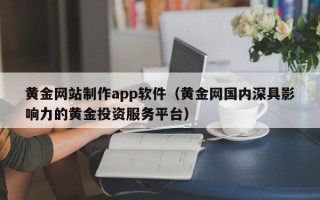 进贤黄金网站制作app软件（黄金网国内深具影响力的黄金投资服务平台）