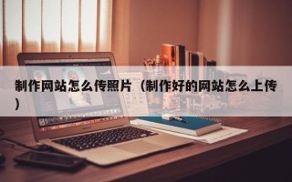 进贤制作网站怎么传照片（制作好的网站怎么上传）