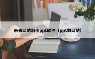 进贤未来网站制作ppt软件（ppt做网站）