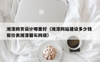 进贤湘潭网页设计哪里好（湘潭网站建设多少钱 报价表湘潭磐石网络）