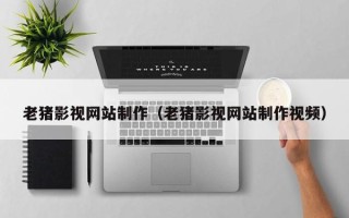 进贤老猪影视网站制作（老猪影视网站制作视频）