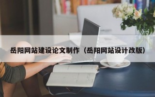 进贤岳阳网站建设论文制作（岳阳网站设计改版）