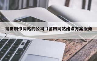 进贤莆田制作网站的公司（莆田网站建设方案服务）