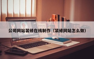 进贤公司网站装修在线制作（装修网站怎么做）