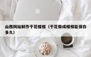 进贤山西网站制作干花相框（干花做成相框能保存多久）
